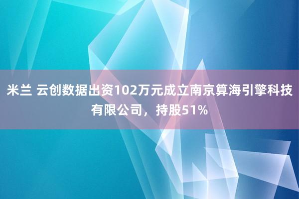 米兰 云创数据出资102万元成立南京算海引擎科技有限公司，持股51%