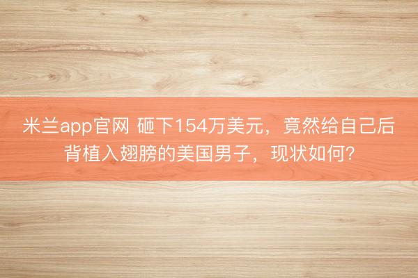 米兰app官网 砸下154万美元，竟然给自己后背植入翅膀的美国男子，现状如何？