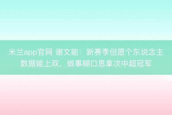 米兰app官网 谢文能：新赛季但愿个东说念主数据能上双，做事糊口思拿次中超冠军