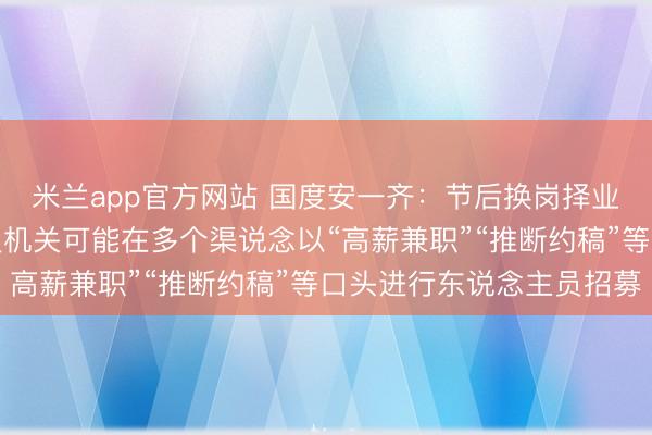 米兰app官方网站 国度安一齐：节后换岗择业岑岭期，境外间谍谍报机关可能在多个渠说念以“高薪兼职”“推断约稿”等口头进行东说念主员招募
