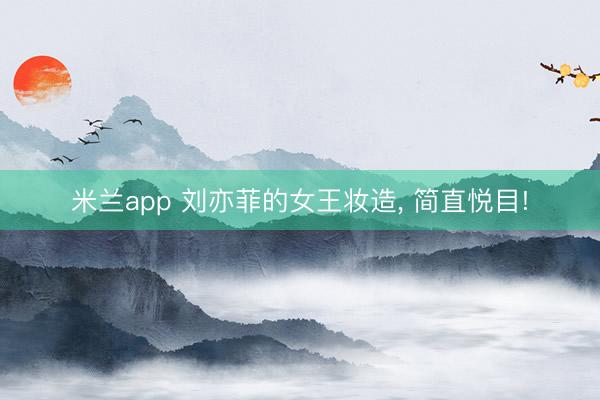 米兰app 刘亦菲的女王妆造, 简直悦目!